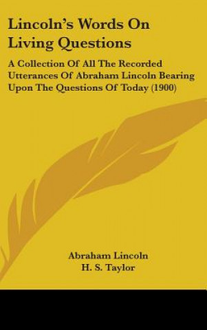 Lincoln's Words on Living Questions: A Collection of All the Recorded Utterances of Abraham Lincoln Bearing Upon the Questions of Today (1900)
