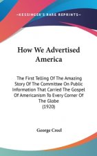 How We Advertised America: The First Telling Of The Amazing Story Of The Committee On Public Information That Carried The Gospel Of Americanism T