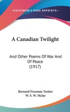A Canadian Twilight: And Other Poems Of War And Of Peace (1917)