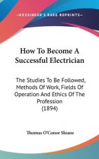 How To Become A Successful Electrician: The Studies To Be Followed, Methods Of Work, Fields Of Operation And Ethics Of The Profession (1894)