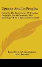 Uganda And Its Peoples: Notes On The Protectorate Of Uganda, Especially The Anthropology And Ethnology Of Its Indigenous Races (1905)