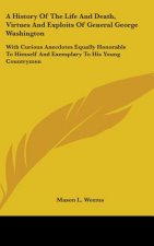 A History of the Life and Death, Virtues and Exploits of General George Washington: With Curious Anecdotes Equally Honorable to Himself and Exemplary