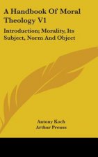 A Handbook of Moral Theology V1: Introduction; Morality, Its Subject, Norm and Object