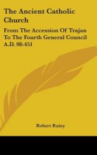The Ancient Catholic Church: From the Accession of Trajan to the Fourth General Council A.D. 98-451