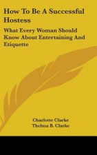 How to Be a Successful Hostess: What Every Woman Should Know about Entertaining and Etiquette
