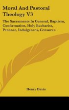 Moral and Pastoral Theology V3: The Sacraments in General, Baptism, Confirmation, Holy Eucharist, Penance, Indulgences, Censures