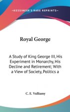 Royal George: A Study of King George III, His Experiment in Monarchy, His Decline and Retirement; With a View of Society, Politics a