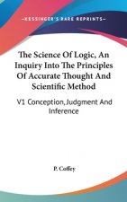 The Science of Logic, an Inquiry Into the Principles of Accurate Thought and Scientific Method: V1 Conception, Judgment and Inference