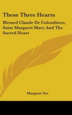 These Three Hearts: Blessed Claude de Colombiere, Saint Margaret Mary and the Sacred Heart