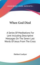 When God Died: A Series of Meditations for Lent Including Descriptive Messages on the Seven Last Words of Jesus from the Cross