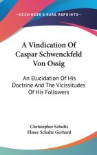 A Vindication of Caspar Schwenckfeld Von Ossig: An Elucidation of His Doctrine and the Vicissitudes of His Followers