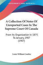 A Collection Of Notes Of Unreported Cases In The Supreme Court Of Canada: From Its Organization In 1875 To January, 1907 (1907)
