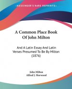 A Common Place Book Of John Milton: And A Latin Essay And Latin Verses Presumed To Be By Milton (1876)