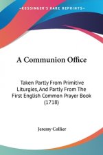 A Communion Office: Taken Partly From Primitive Liturgies, And Partly From The First English Common Prayer Book (1718)