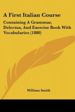 A First Italian Course: Containing A Grammar, Delectus, And Exercise Book With Vocabularies (1880)
