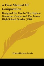 A First Manual Of Composition: Designed For Use In The Highest Grammar Grade And The Lower High School Grades (1900)