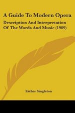 A Guide To Modern Opera: Description And Interpretation Of The Words And Music (1909)
