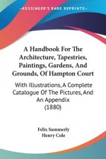 A Handbook For The Architecture, Tapestries, Paintings, Gardens, And Grounds, Of Hampton Court: With Illustrations, A Complete Catalogue Of The Pictur