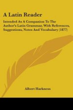 A Latin Reader: Intended As A Companion To The Author's Latin Grammar, With References, Suggestions, Notes And Vocabulary (1877)