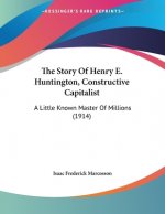 The Story Of Henry E. Huntington, Constructive Capitalist: A Little Known Master Of Millions (1914)