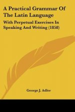 A Practical Grammar of the Latin Language: With Perpetual Exercises in Speaking and Writing (1858)