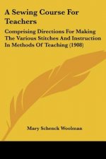A Sewing Course For Teachers: Comprising Directions For Making The Various Stitches And Instruction In Methods Of Teaching (1908)