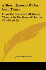 A Short History Of Our Own Times: From The Accession Of Queen Victoria To The General Election Of 1880 (1883)