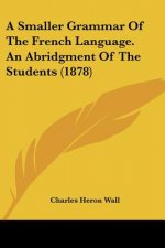 A Smaller Grammar Of The French Language. An Abridgment Of The Students (1878)