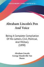 Abraham Lincoln's Pen And Voice: Being A Complete Compilation Of His Letters, Civil, Political, And Military (1890)