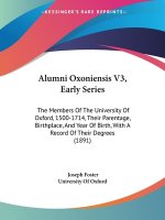 Alumni Oxoniensis V3, Early Series: The Members Of The University Of Oxford, 1500-1714, Their Parentage, Birthplace, And Year Of Birth, With A Record