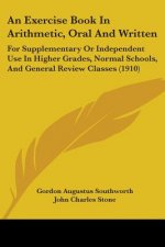 An Exercise Book In Arithmetic, Oral And Written: For Supplementary Or Independent Use In Higher Grades, Normal Schools, And General Review Classes (1