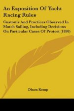 An Exposition Of Yacht Racing Rules: Customs And Practices Observed In Match Sailing, Including Decisions On Particular Cases Of Protest (1898)