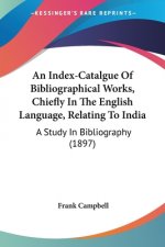 An Index-Catalgue Of Bibliographical Works, Chiefly In The English Language, Relating To India: A Study In Bibliography (1897)