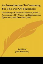 An Introduction to Geometry, for the Use of Beginners: Consisting of Euclid's Elements, Book 1, Accompanied by Numerous Explanations, Questions, and
