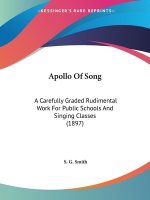 Apollo Of Song: A Carefully Graded Rudimental Work For Public Schools And Singing Classes (1897)