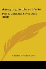 Assaying In Three Parts: Part 1, Gold And Silver Ores (1884)