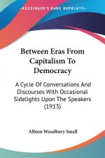 Between Eras From Capitalism To Democracy: A Cycle Of Conversations And Discourses With Occasional Sidelights Upon The Speakers (1913)