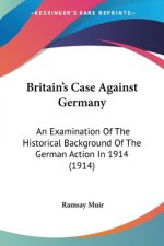 Britain's Case Against Germany: An Examination Of The Historical Background Of The German Action In 1914 (1914)