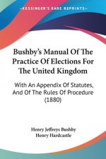 Bushby's Manual Of The Practice Of Elections For The United Kingdom: With An Appendix Of Statutes, And Of The Rules Of Procedure (1880)