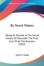 By Neva's Waters: Being An Episode In The Secret History Of Alexander The First, Czar Of All The Russians (1907)