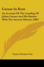 Caesar In Kent: An Account Of The Landing Of Julius Caesar And His Battles With The Ancient Britons (1887)