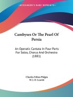 Cambyses Or The Pearl Of Persia: An Operatic Cantata In Four Parts For Solos, Chorus And Orchestra (1881)