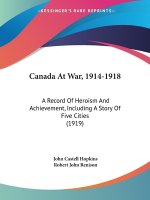 Canada At War, 1914-1918: A Record Of Heroism And Achievement, Including A Story Of Five Cities (1919)