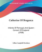 Catherine Of Braganca: Infanta Of Portugal, And Queen-Consort Of England (1908)