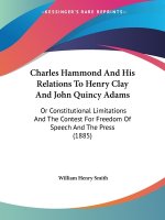 Charles Hammond And His Relations To Henry Clay And John Quincy Adams: Or Constitutional Limitations And The Contest For Freedom Of Speech And The Pre