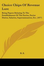 Choice Chips Of Revenue Lore: Being Papers Relating To The Establishment Of The Excise, Excise Duties, Salaries, Superannuation, Etc. (1877)