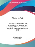 Christ In Art: The Story Of The Words And Acts Of Jesus Christ, As Related In The Language Of The Four Evangelists, Arranged In One C