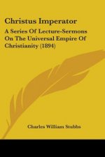 Christus Imperator: A Series Of Lecture-Sermons On The Universal Empire Of Christianity (1894)
