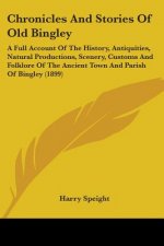 Chronicles And Stories Of Old Bingley: A Full Account Of The History, Antiquities, Natural Productions, Scenery, Customs And Folklore Of The Ancient T