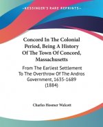 Concord In The Colonial Period, Being A History Of The Town Of Concord, Massachusetts: From The Earliest Settlement To The Overthrow Of The Andros Gov